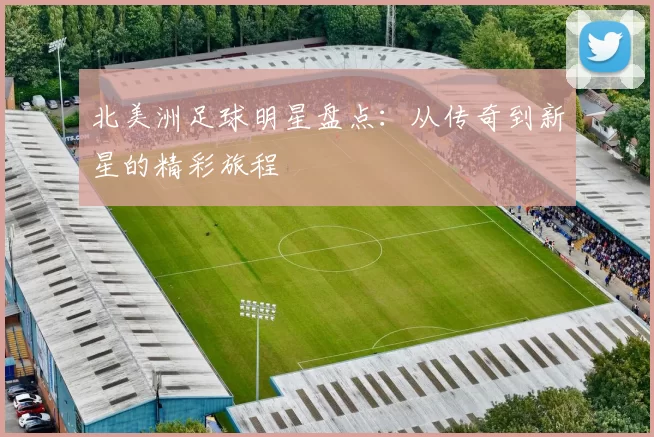 北美洲足球明星盘点：从传奇到新星的精彩旅程