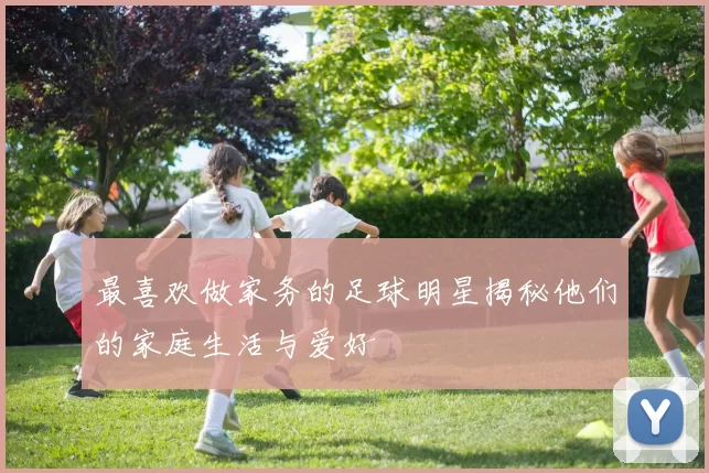 最喜欢做家务的足球明星揭秘他们的家庭生活与爱好