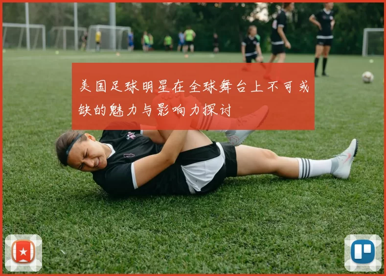 美国足球明星在全球舞台上不可或缺的魅力与影响力探讨
