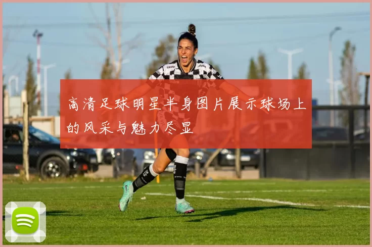 高清足球明星半身图片展示球场上的风采与魅力尽显