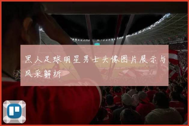 黑人足球明星男士头像图片展示与风采解析