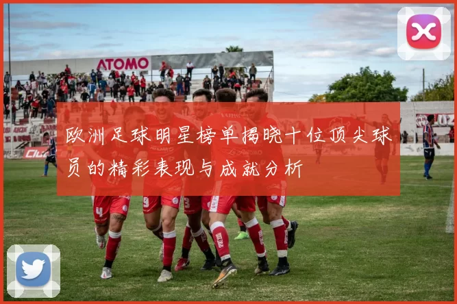 欧洲足球明星榜单揭晓十位顶尖球员的精彩表现与成就分析