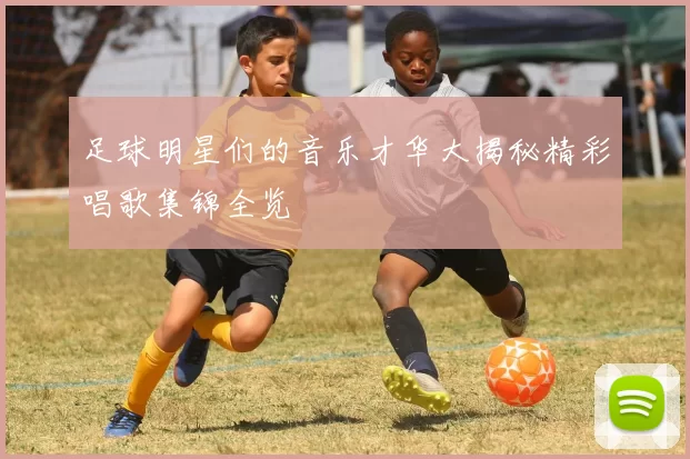 足球明星们的音乐才华大揭秘精彩唱歌集锦全览