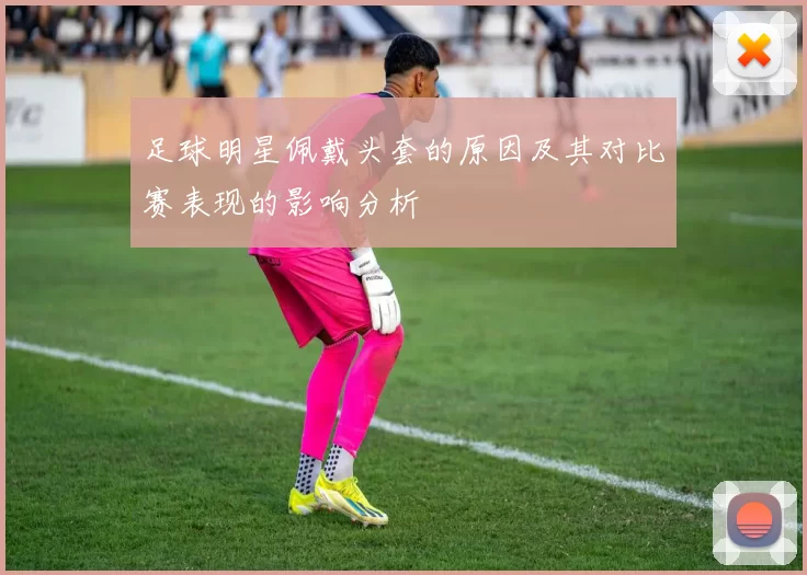 足球明星佩戴头套的原因及其对比赛表现的影响分析