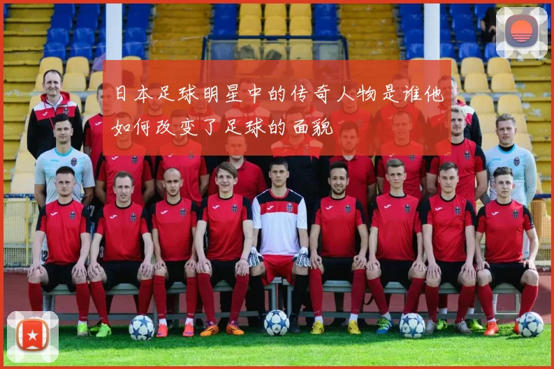 日本足球明星中的传奇人物是谁他如何改变了足球的面貌