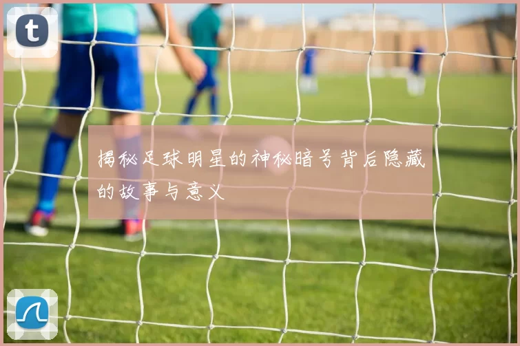 揭秘足球明星的神秘暗号背后隐藏的故事与意义