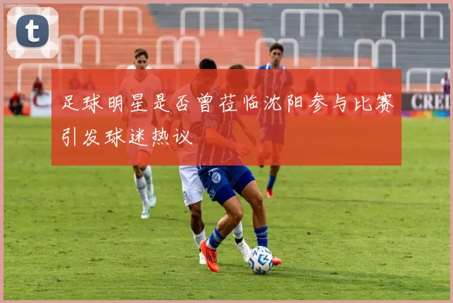足球明星是否曾莅临沈阳参与比赛引发球迷热议