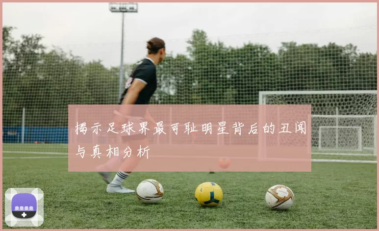 揭示足球界最可耻明星背后的丑闻与真相分析