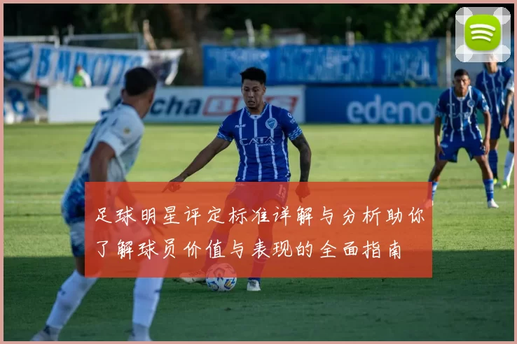 足球明星评定标准详解与分析助你了解球员价值与表现的全面指南