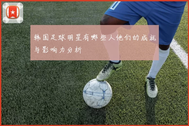 韩国足球明星有哪些人他们的成就与影响力分析