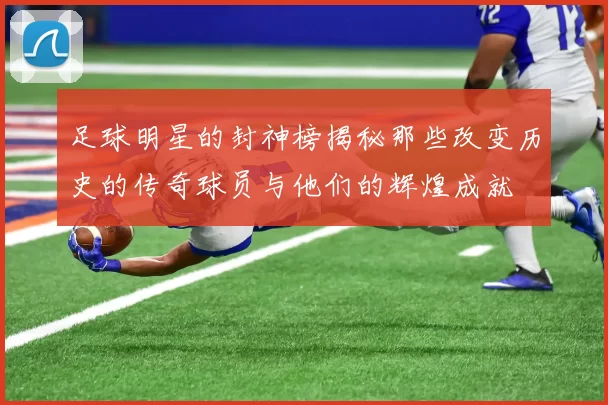 足球明星的封神榜揭秘那些改变历史的传奇球员与他们的辉煌成就