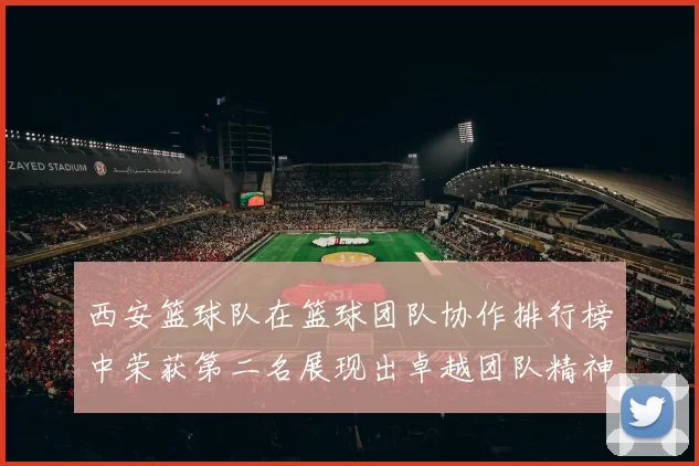 西安篮球队在篮球团队协作排行榜中荣获第二名展现出卓越团队精神与默契配合