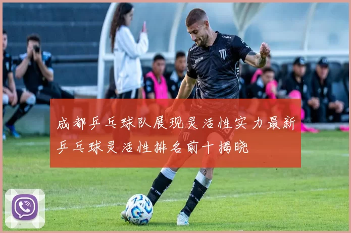 成都乒乓球队展现灵活性实力最新乒乓球灵活性排名前十揭晓