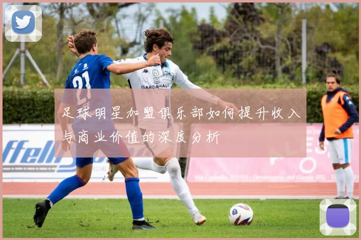 足球明星加盟俱乐部如何提升收入与商业价值的深度分析