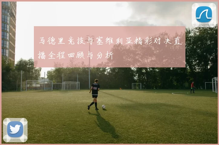 马德里竞技与塞维利亚精彩对决直播全程回顾与分析