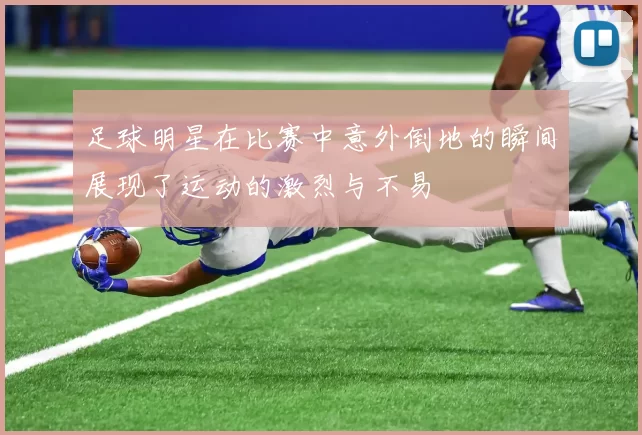 足球明星在比赛中意外倒地的瞬间展现了运动的激烈与不易