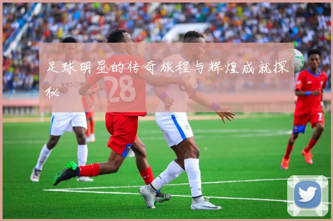 足球明星的传奇旅程与辉煌成就探秘