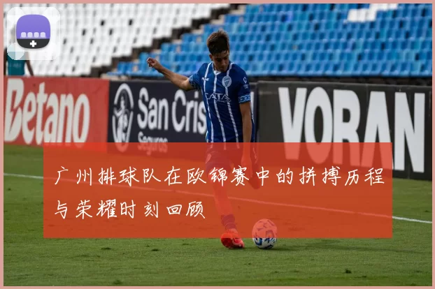 广州排球队在欧锦赛中的拼搏历程与荣耀时刻回顾