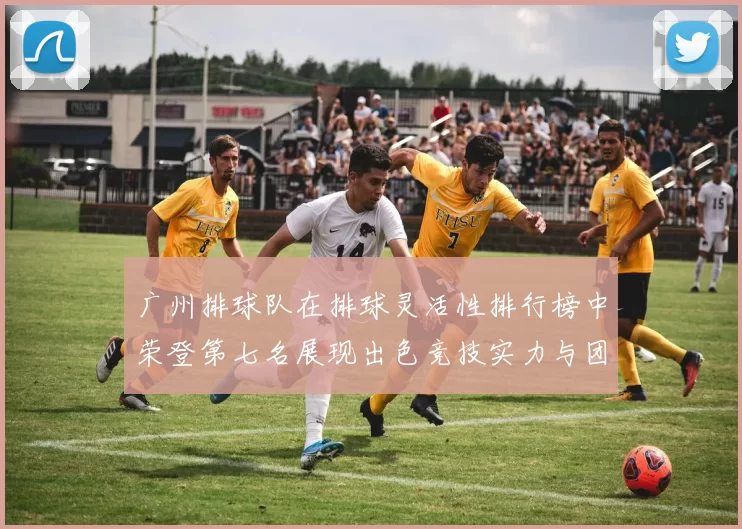 广州排球队在排球灵活性排行榜中荣登第七名展现出色竞技实力与团队配合