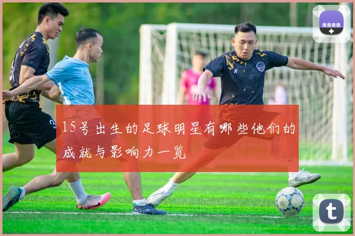 15号出生的足球明星有哪些他们的成就与影响力一览