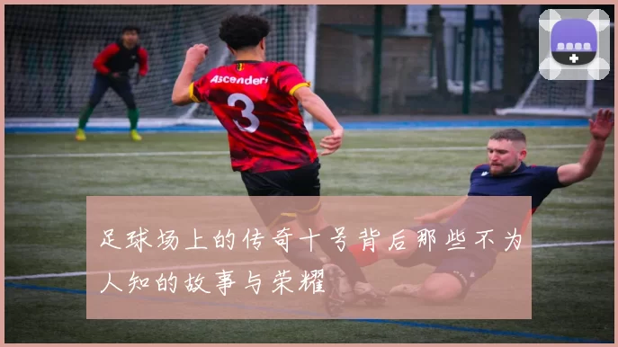 足球场上的传奇十号背后那些不为人知的故事与荣耀