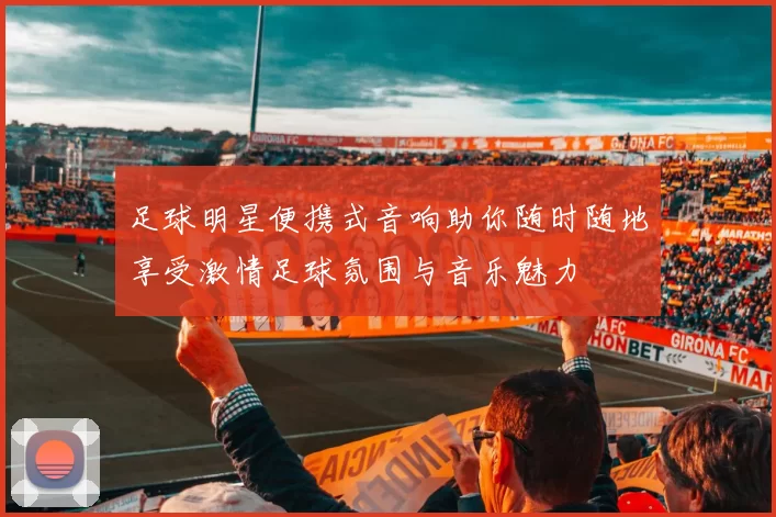 足球明星便携式音响助你随时随地享受激情足球氛围与音乐魅力