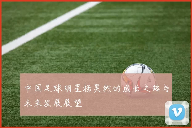 中国足球明星杨昊然的成长之路与未来发展展望