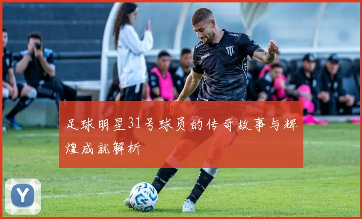 足球明星31号球员的传奇故事与辉煌成就解析