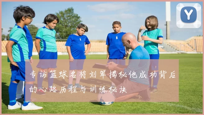 专访篮球名将刘军揭秘他成功背后的心路历程与训练秘诀