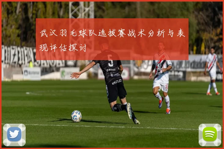 武汉羽毛球队选拔赛战术分析与表现评估探讨