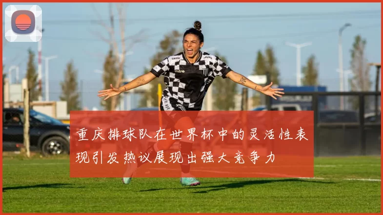 重庆排球队在世界杯中的灵活性表现引发热议展现出强大竞争力