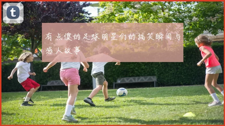 有点傻的足球明星们的搞笑瞬间与感人故事