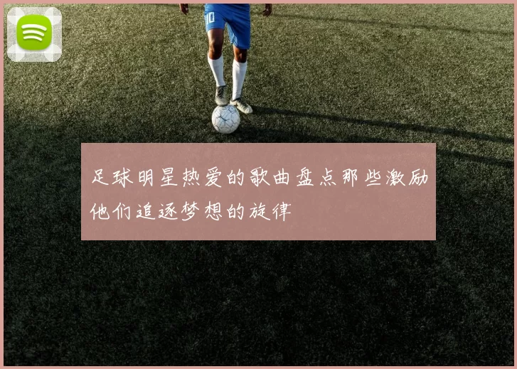 足球明星热爱的歌曲盘点那些激励他们追逐梦想的旋律