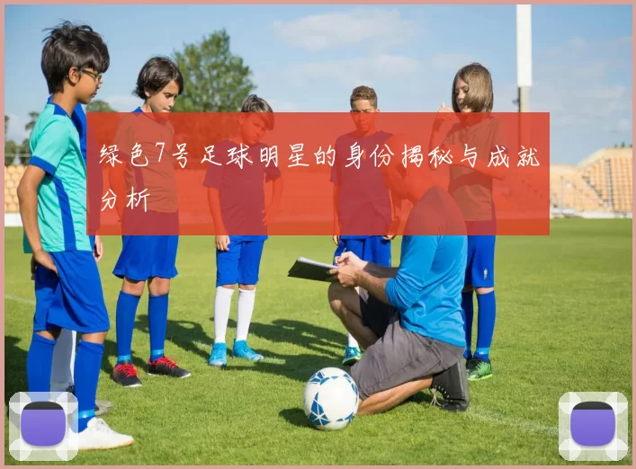 绿色7号足球明星的身份揭秘与成就分析