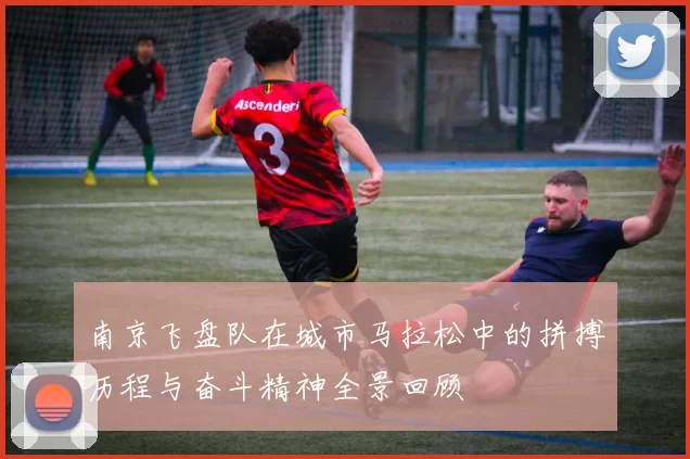 南京飞盘队在城市马拉松中的拼搏历程与奋斗精神全景回顾