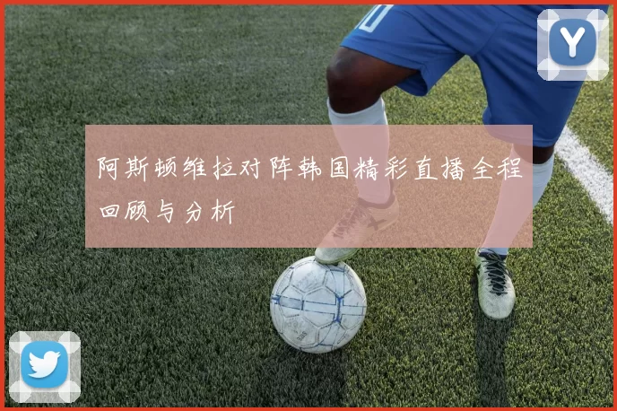 阿斯顿维拉对阵韩国精彩直播全程回顾与分析