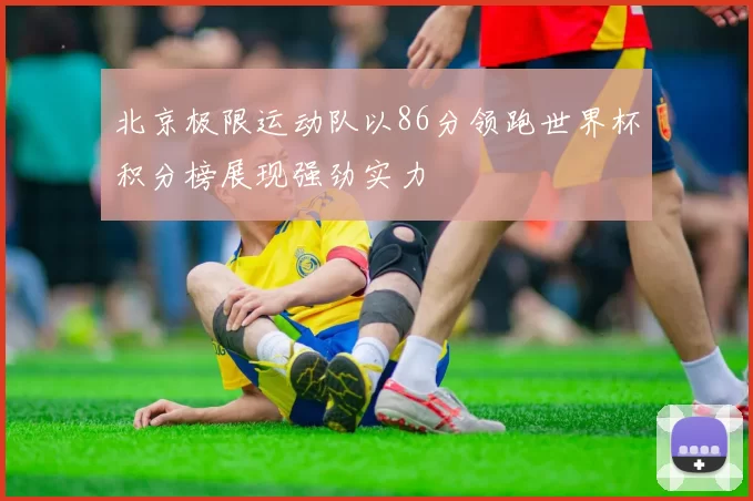 北京极限运动队以86分领跑世界杯积分榜展现强劲实力