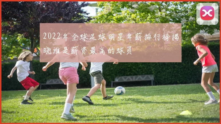 2022年全球足球明星年薪排行榜揭晓谁是薪资最高的球员