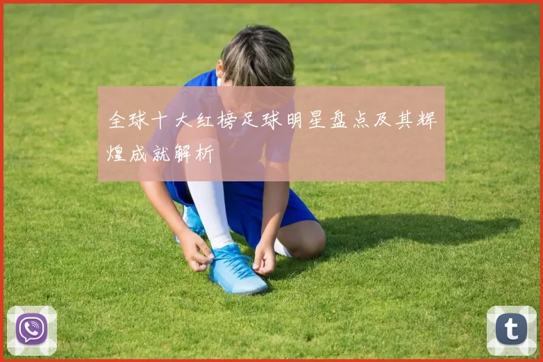 全球十大红榜足球明星盘点及其辉煌成就解析