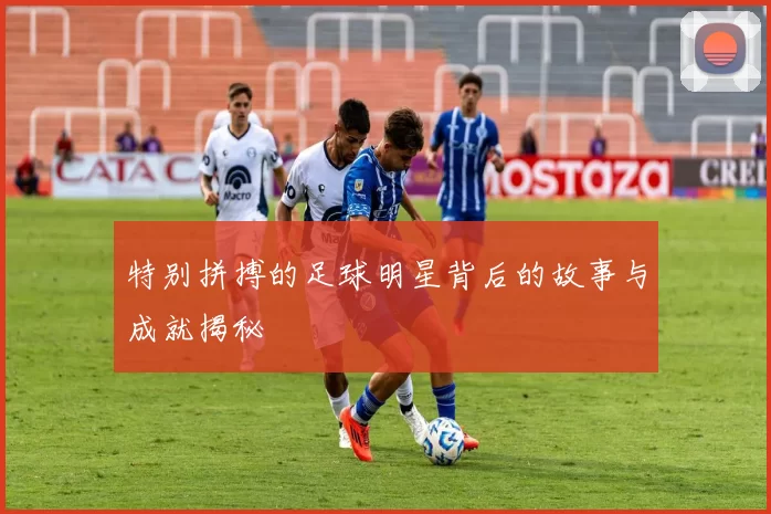 特别拼搏的足球明星背后的故事与成就揭秘