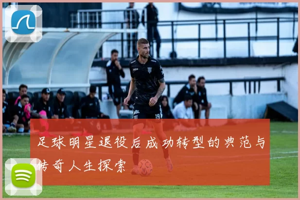 足球明星退役后成功转型的典范与传奇人生探索