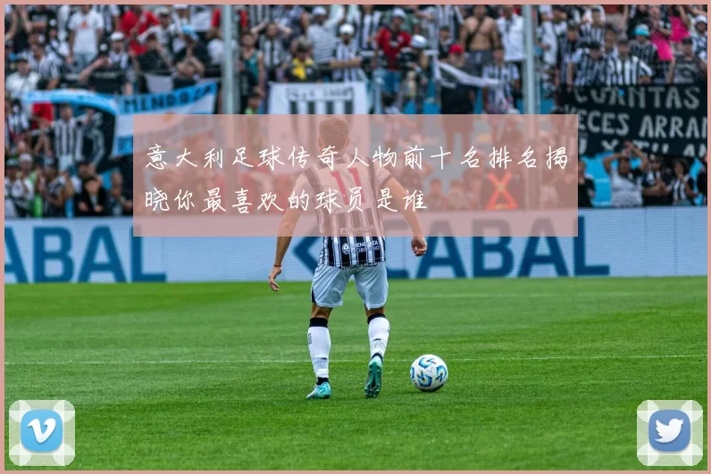 意大利足球传奇人物前十名排名揭晓你最喜欢的球员是谁