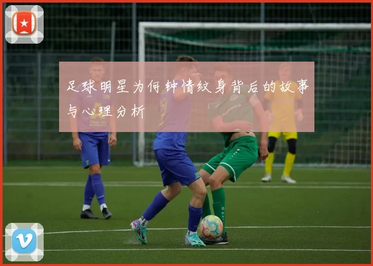 足球明星为何钟情纹身背后的故事与心理分析
