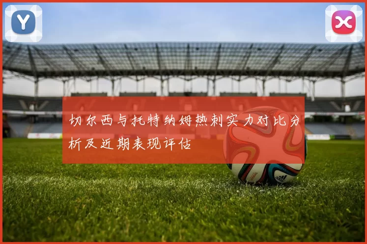 切尔西与托特纳姆热刺实力对比分析及近期表现评估
