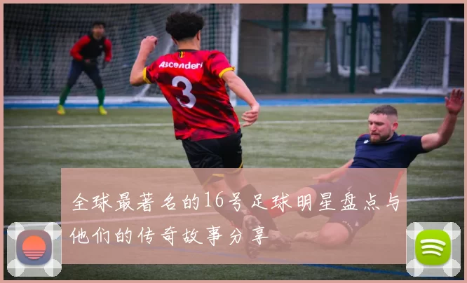 全球最著名的16号足球明星盘点与他们的传奇故事分享
