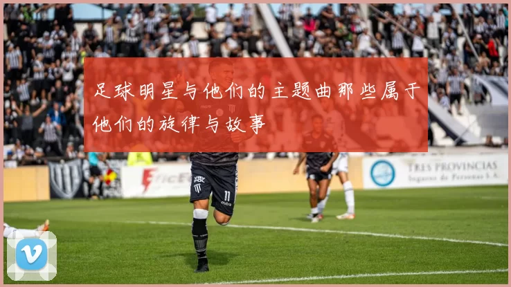 足球明星与他们的主题曲那些属于他们的旋律与故事