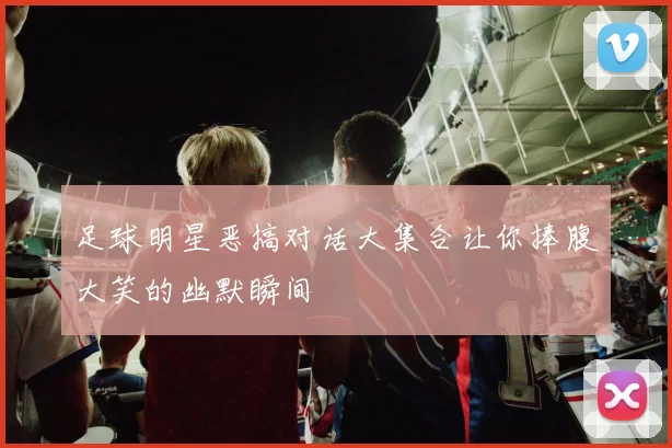 足球明星恶搞对话大集合让你捧腹大笑的幽默瞬间