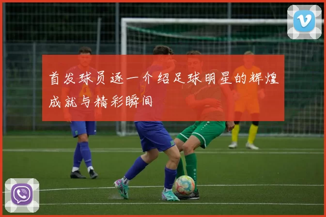 首发球员逐一介绍足球明星的辉煌成就与精彩瞬间