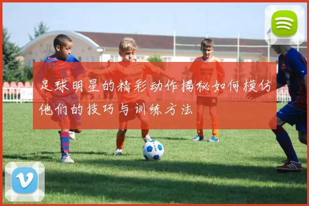足球明星的精彩动作揭秘如何模仿他们的技巧与训练方法