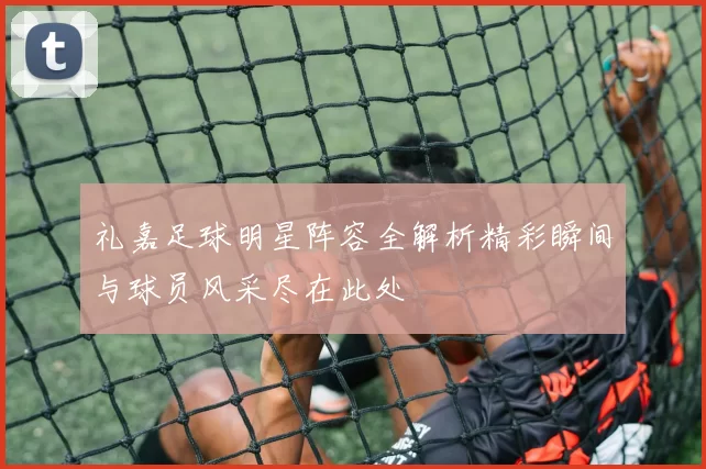 礼嘉足球明星阵容全解析精彩瞬间与球员风采尽在此处